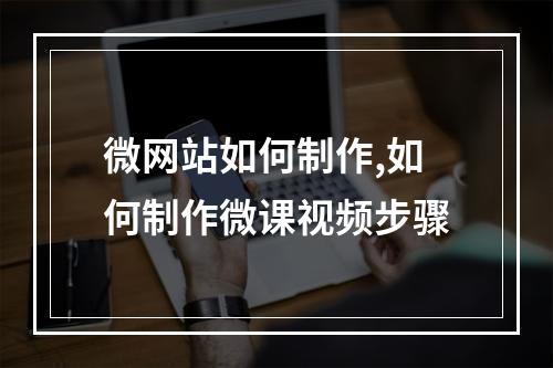 微网站如何制作,如何制作微课视频步骤