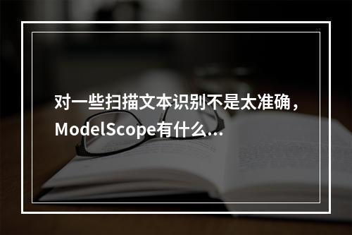 对一些扫描文本识别不是太准确,ModelScope有什么效果好的ocr开源模型推荐吗?