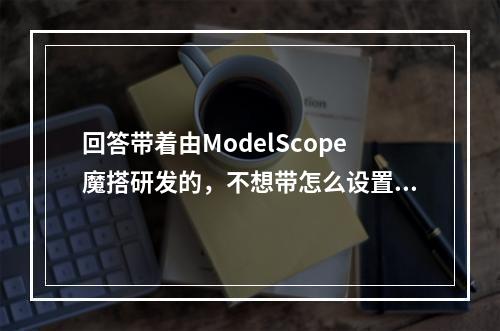 回答带着由ModelScope魔搭研发的,不想带怎么设置?