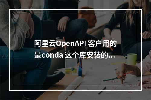 阿里云OpenAPI 客户用的是conda 这个库安装的python 环境,有建议不?