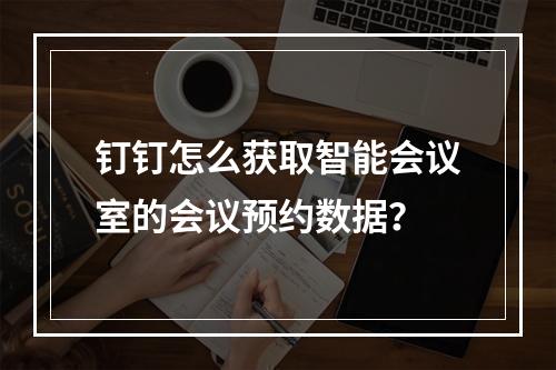 钉钉怎么获取智能会议室的会议预约数据?