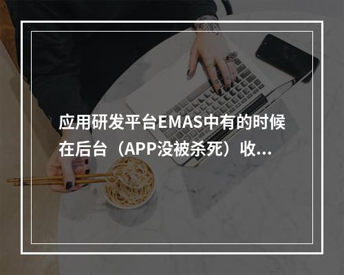 应用研发平台EMAS中有的时候在后台(APP没被杀死)收不到推送是什么原因?