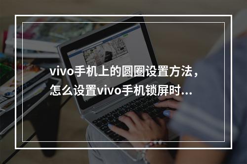 vivo手机上的圆圈设置方法,怎么设置vivo手机锁屏时候那里的圆圈图片的简单介绍