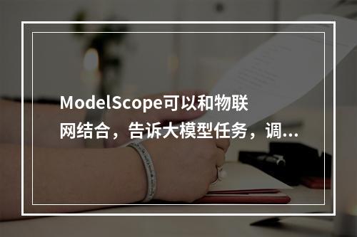ModelScope可以和物联网结合,告诉大模型任务,调用阿里通iot的api完成吗?