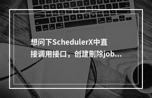 想问下SchedulerX中直接调用接口,创建刪除job時,那几个参数如何确认下?