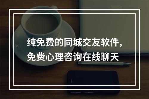 纯免费的同城交友软件,免费心理咨询在线聊天