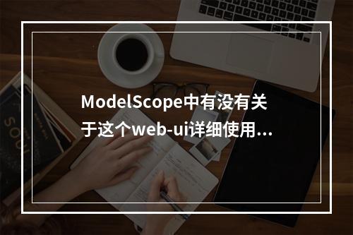 ModelScope中有没有关于这个web-ui详细使用的文档?