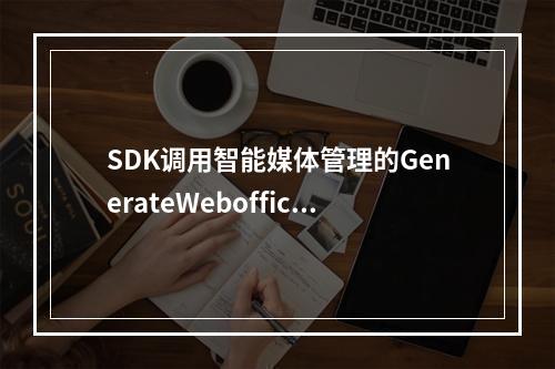 SDK调用智能媒体管理的GenerateWebofficeToken失败,有没有大佬遇到?