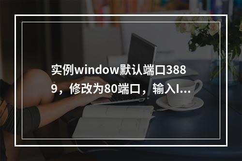 实例window默认端口3889,修改为80端口,输入IP加后缀80可以连接,但阿里云控制台连接不上