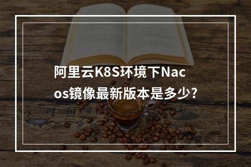 阿里云K8S环境下Nacos镜像最新版本是多少?