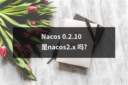 Nacos 0.2.10 是nacos2.x 吗?