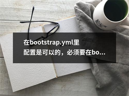 在bootstrap.yml里配置是可以的,必须要在bootstrap.yml里配吗?