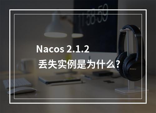 Nacos 2.1.2 丢失实例是为什么?