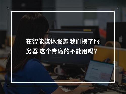 在智能媒体服务 我们换了服务器 这个青岛的不能用吗?
