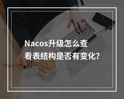 Nacos升级怎么查看表结构是否有变化?