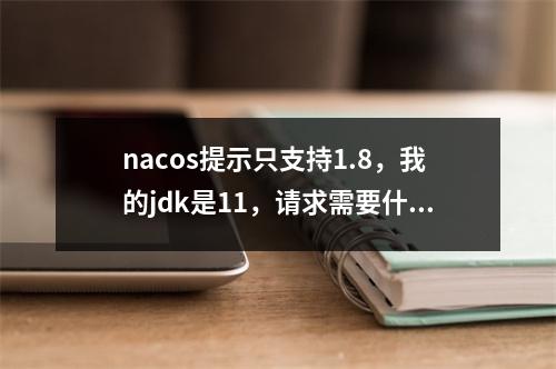 nacos提示只支持1.8,我的jdk是11,请求需要什么版本才支持JDK11呢?