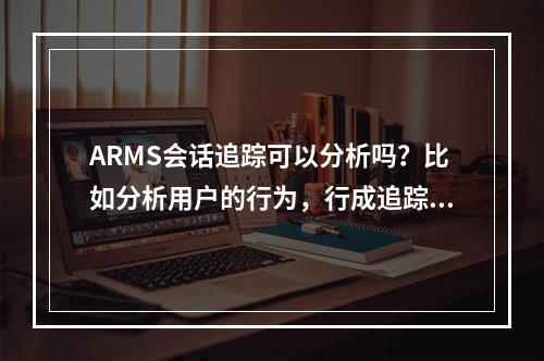 ARMS会话追踪可以分析吗?比如分析用户的行为,行成追踪漏斗