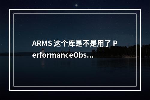 ARMS 这个库是不是用了 PerformanceObserver?