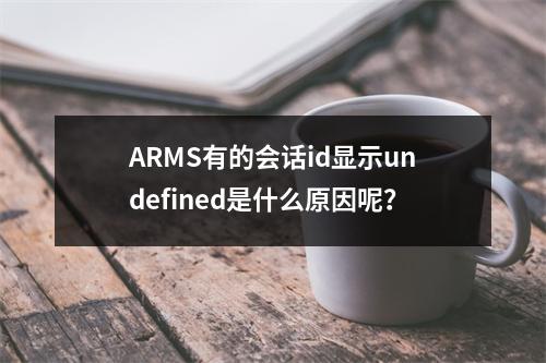 ARMS有的会话id显示undefined是什么原因呢?