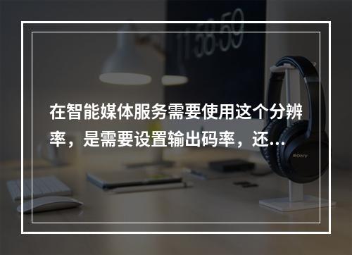 在智能媒体服务需要使用这个分辨率,是需要设置输出码率,还是输出分辨率?