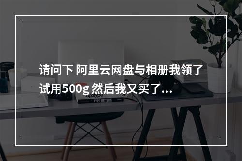 请问下 阿里云网盘与相册我领了试用500g 然后我又买了2t的 怎么取消掉500g的?
