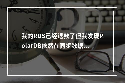 我的RDS已经退款了但我发现PolarDB依然在同步数据到RDS中,这是正常的?