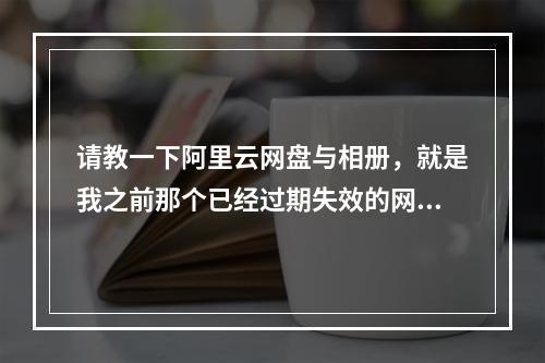 请教一下阿里云网盘与相册,就是我之前那个已经过期失效的网盘还能登陆吗?
