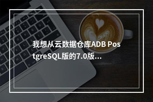 我想从云数据仓库ADB PostgreSQL版的7.0版本迁移到6.0版本,应该如何操作哇?