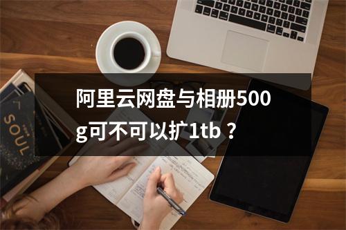 阿里云网盘与相册500g可不可以扩1tb ?