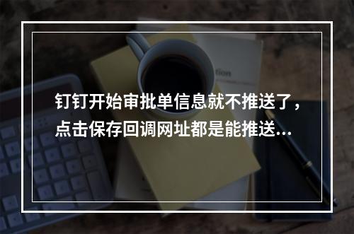 钉钉开始审批单信息就不推送了,点击保存回调网址都是能推送的。是什么原因?