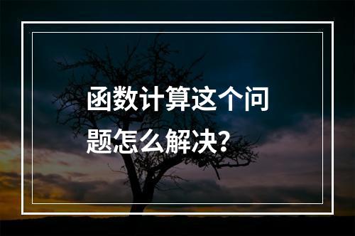 函数计算这个问题怎么解决?