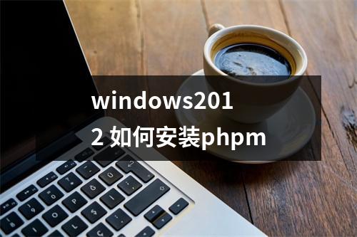 windows2012 如何安装phpm