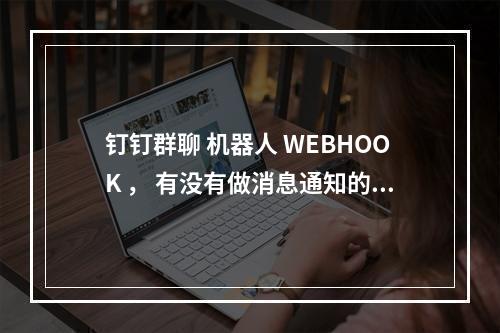钉钉群聊 机器人 WEBHOOK , 有没有做消息通知的案例?