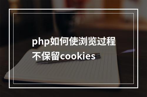 php如何使浏览过程不保留cookies