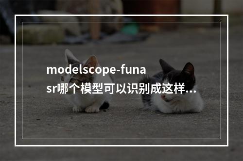 modelscope-funasr哪个模型可以识别成这样的呢?