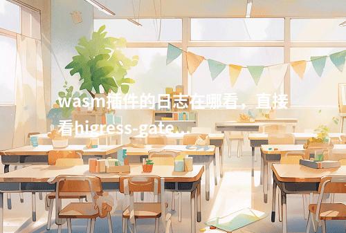wasm插件的日志在哪看,直接看higress-gateway的pod吗?