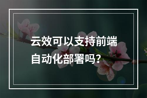 云效可以支持前端自动化部署吗?