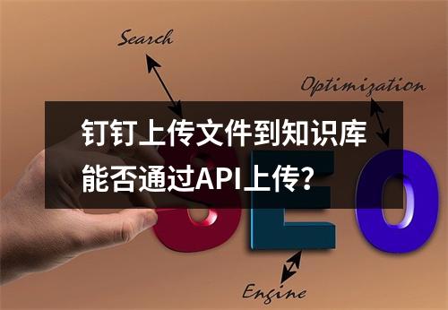 钉钉上传文件到知识库能否通过API上传?