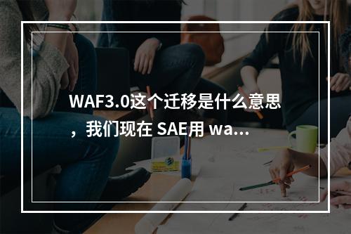 WAF3.0这个迁移是什么意思,我们现在 SAE用 waf 2.0 ;fc升级3.0有影响吗?