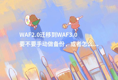 WAF2.0迁移到WAF3.0要不要手动做备份,或者怎么备份WAF2.0的配置?