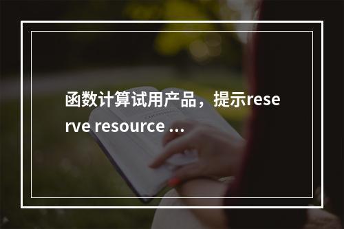 函数计算试用产品,提示reserve resource exceeded limit,如何处理呢?