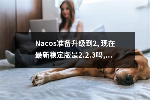 Nacos准备升级到2, 现在最新稳定版是2.2.3吗,?