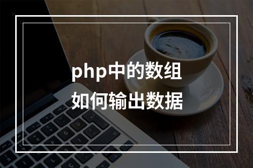 php中的数组如何输出数据