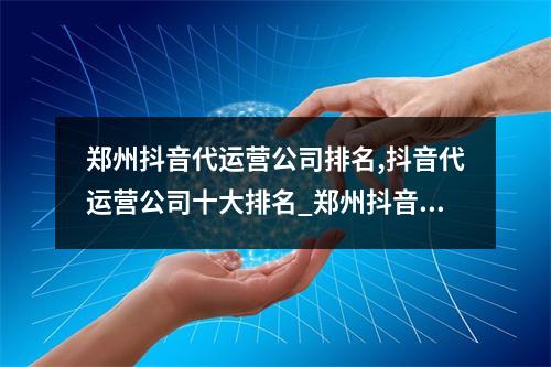 郑州抖音代运营公司排名,抖音代运营公司十大排名_郑州抖音短视频运营公司
