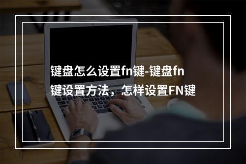 键盘怎么设置fn键-键盘fn键设置方法,怎样设置FN键