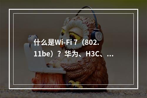 什么是Wi-Fi 7(802.11be)?华为、H3C、华硕、网件等厂商已经陆续上市Wi-Fi 7路由器)