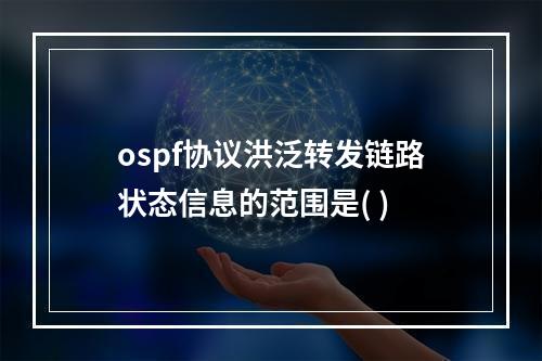 ospf协议洪泛转发链路状态信息的范围是( )