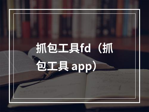 抓包工具fd(抓包工具 app)