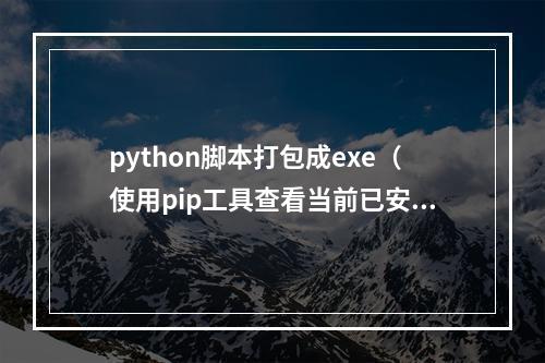 python脚本打包成exe(使用pip工具查看当前已安装的python扩展库的完整命令是)