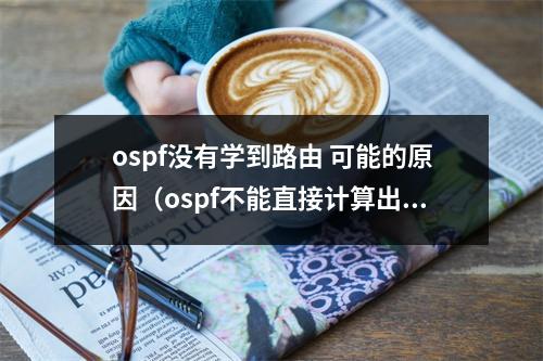 ospf没有学到路由 可能的原因(ospf不能直接计算出路由的lsa)